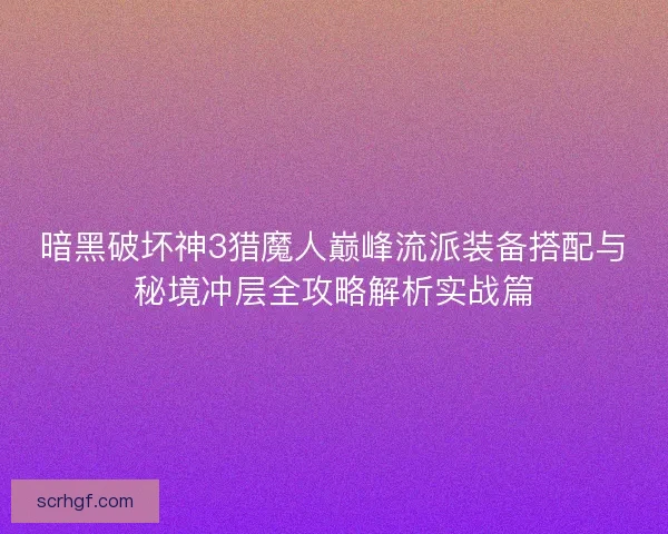 暗黑破坏神3猎魔人巅峰流派装备搭配与秘境冲层全攻略解析实战篇