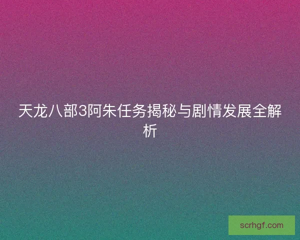 天龙八部3阿朱任务揭秘与剧情发展全解析
