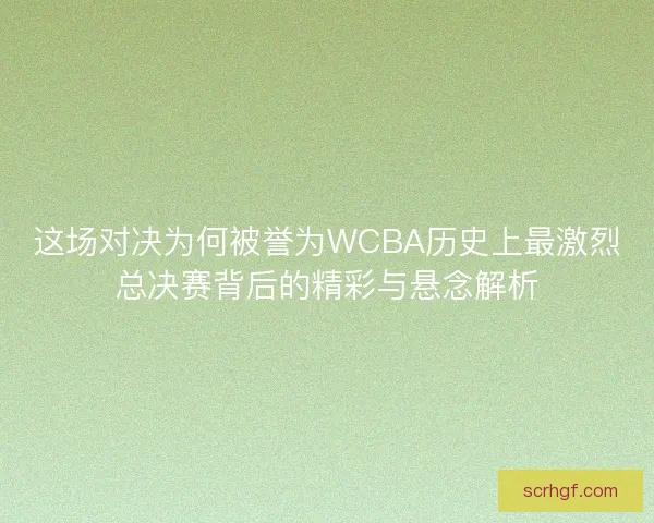 这场对决为何被誉为WCBA历史上最激烈总决赛背后的精彩与悬念解析