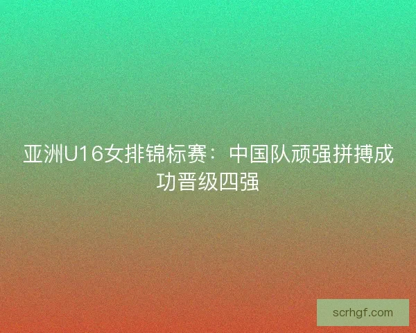 亚洲U16女排锦标赛：中国队顽强拼搏成功晋级四强